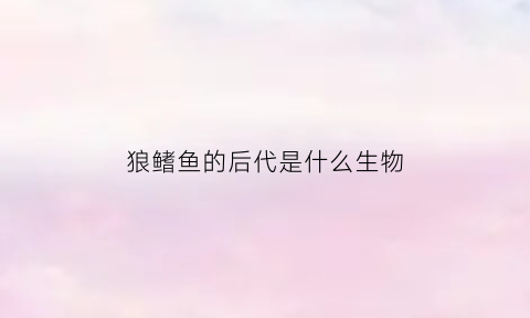 狼鳍鱼的后代是什么生物