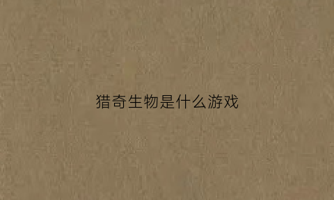猎奇生物是什么游戏(猎奇游戏是指什么意思)