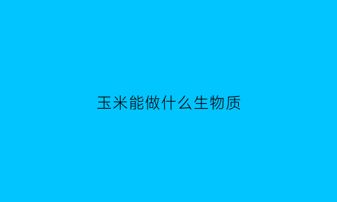 玉米能做什么生物质(玉米能做什么生物质肥料)