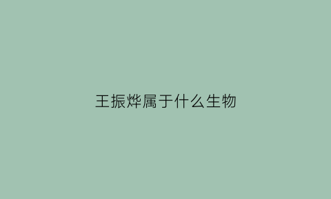 王振烨属于什么生物(王振是什么人)