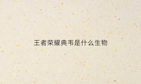 王者荣耀典韦是什么生物(王者荣耀中典韦是什么)