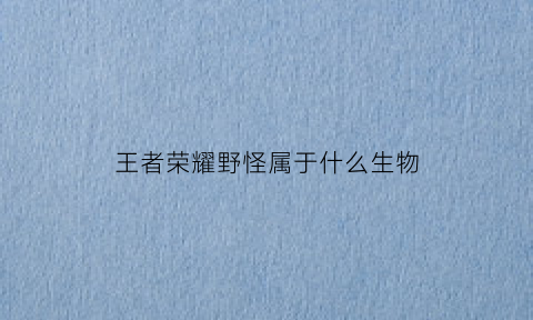 王者荣耀野怪属于什么生物(王者荣耀野怪属于什么生物属性)