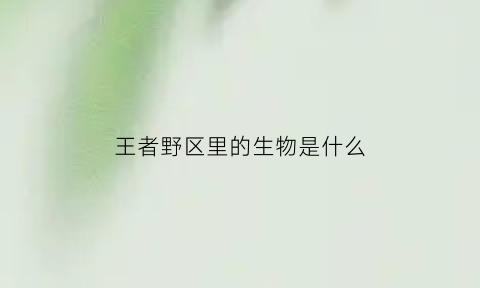 王者野区里的生物是什么