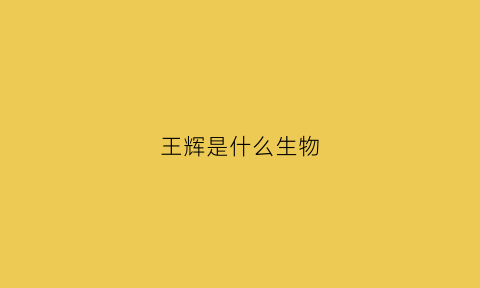 王辉是什么生物(王辉是什么生物学家)