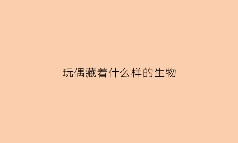 玩偶藏着什么样的生物(知乎玩偶是什么动物)
