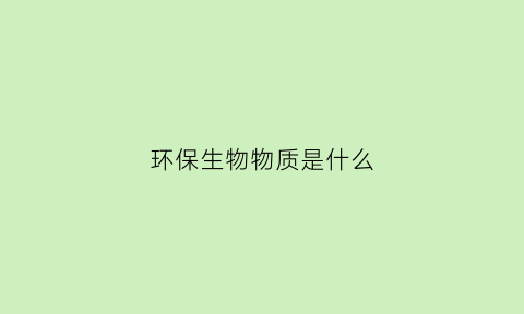 环保生物物质是什么(环保生物技术)