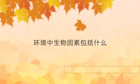 环境中生物因素包括什么(生物生活环境中的生物因素是指什么)