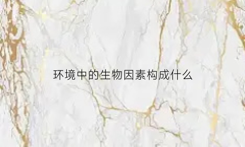 环境中的生物因素构成什么(环境中的生物因素构成什么意思)