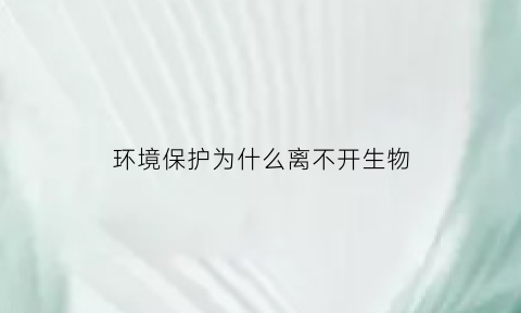 环境保护为什么离不开生物(环境保护为什么离不开生物技术)