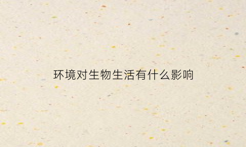 环境对生物生活有什么影响(环境对生物生活有什么影响吗)