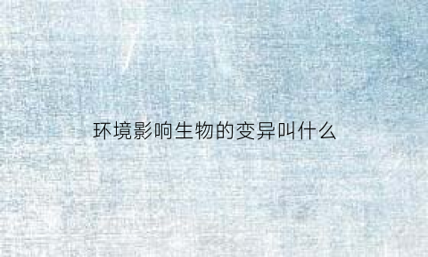 环境影响生物的变异叫什么(环境影响生物的表现)