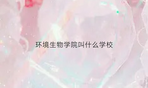 环境生物学院叫什么学校(环境生物学院在哪里)