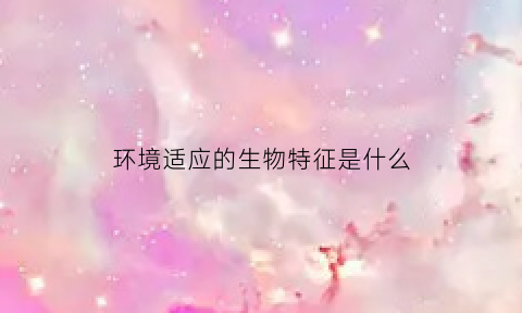 环境适应的生物特征是什么(环境适应生物是什么意思)