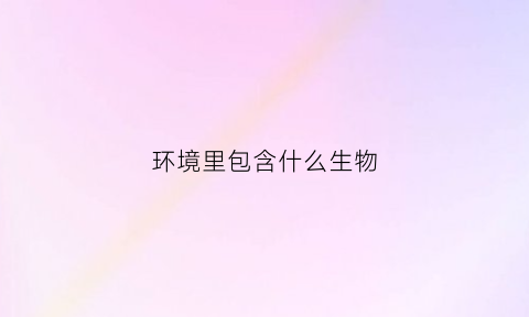 环境里包含什么生物(环境中的生物因素有哪些)