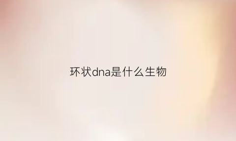 环状dna是什么生物(环状dna简图)