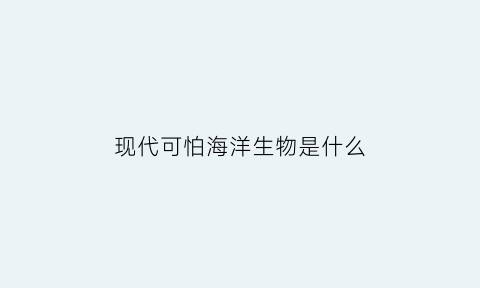 现代可怕海洋生物是什么