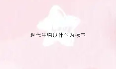 现代生物以什么为标志