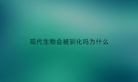 现代生物会被驯化吗为什么