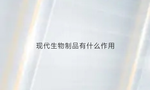 现代生物制品有什么作用(现代生物制品有什么作用呢)