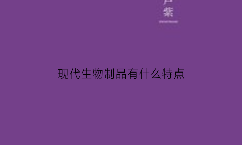 现代生物制品有什么特点(现代生物制品有什么特点呢)