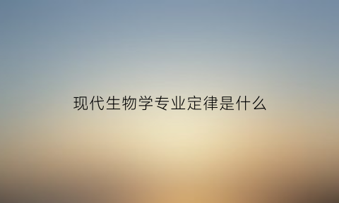 现代生物学专业定律是什么(现代生物学精要速览)