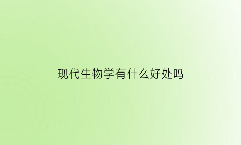 现代生物学有什么好处吗(现代生物学的研究领域)