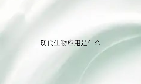 现代生物应用是什么(现代生物技术的应用思维导图)