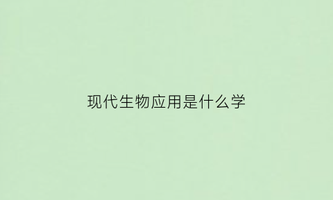 现代生物应用是什么学(现代生物科学技术应用)