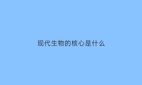 现代生物的核心是什么(什么是现代生物工程的核心)