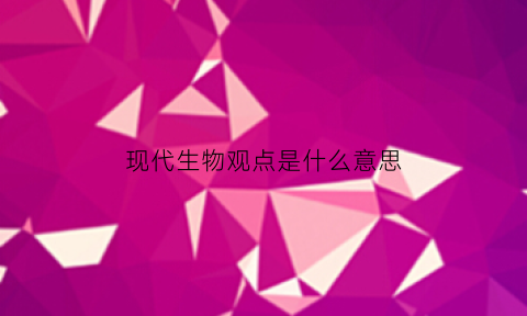 现代生物观点是什么意思(什么是现代生物学)