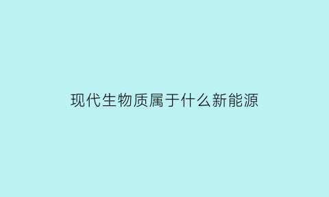 现代生物质属于什么新能源(什么是现代生物技术)