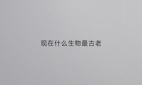 现在什么生物最古老