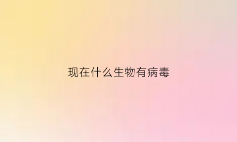 现在什么生物有病毒