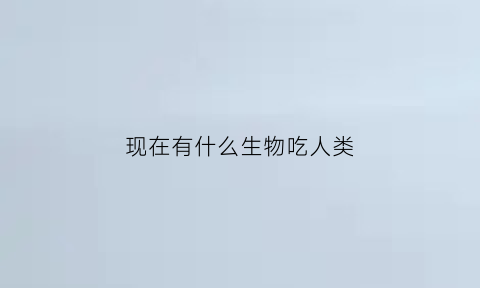 现在有什么生物吃人类