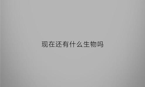 现在还有什么生物吗