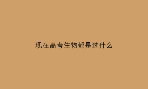 现在高考生物都是选什么(高考选生物好吗)