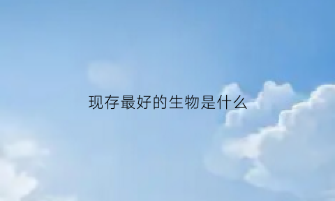 现存最好的生物是什么(现在最厉害的生物)
