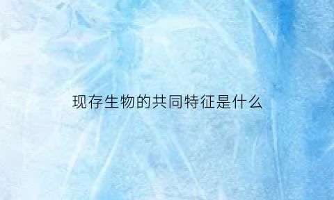 现存生物的共同特征是什么