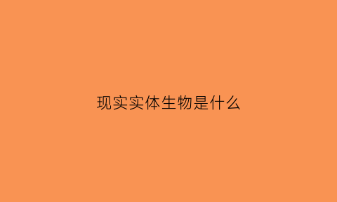 现实实体生物是什么(现实实体生物是什么生物)