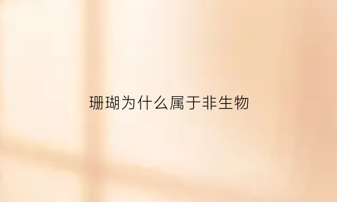 珊瑚为什么属于非生物(珊瑚为什么不是生物请说明理由)