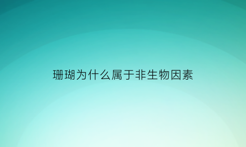 珊瑚为什么属于非生物因素(珊瑚不是生物的原因)