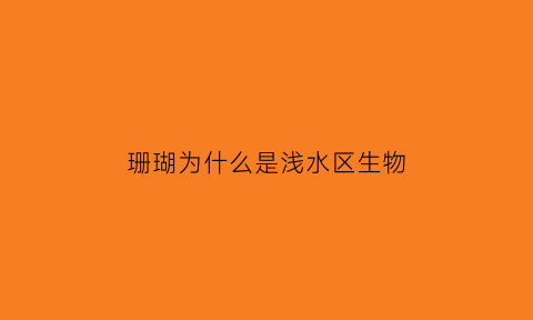 珊瑚为什么是浅水区生物(珊瑚为什么长在温暖的浅水区)