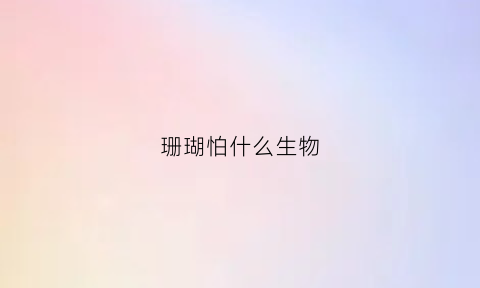 珊瑚怕什么生物