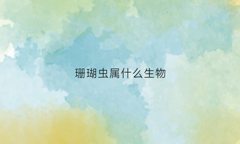 珊瑚虫属什么生物(珊瑚虫属什么生物类群)