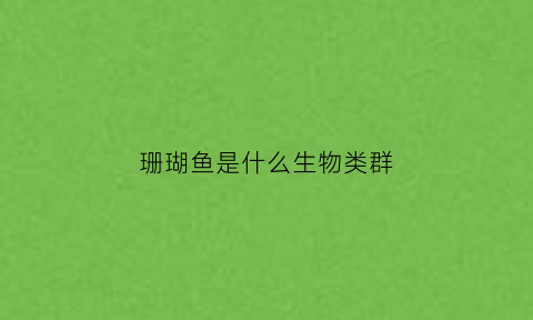 珊瑚鱼是什么生物类群(珊瑚鱼定义)