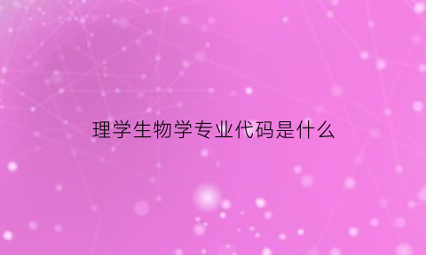 理学生物学专业代码是什么(理科生物学)