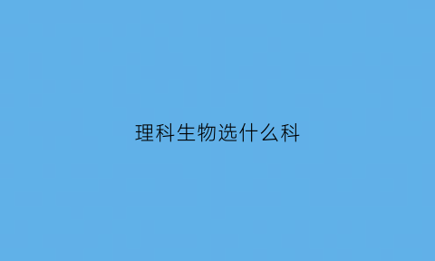 理科生物选什么科(理科生生物好可以学什么专业)