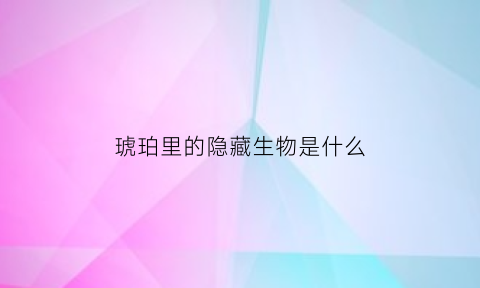 琥珀里的隐藏生物是什么(琥珀里有什么生物)