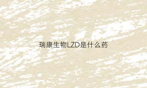 瑞康生物LZD是什么药