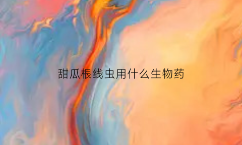 甜瓜根线虫用什么生物药(大棚甜瓜根线虫治理)